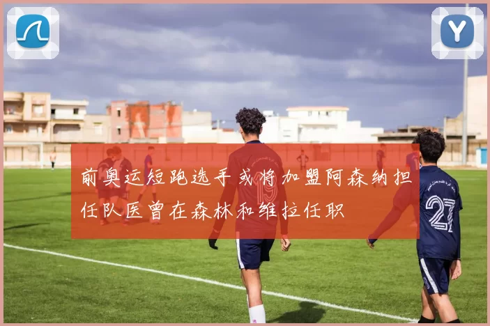 前奥运短跑选手或将加盟阿森纳担任队医曾在森林和维拉任职
