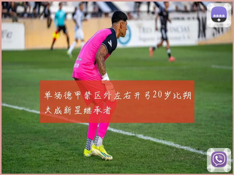 单场德甲禁区外左右开弓20岁比朔夫成新星继承者