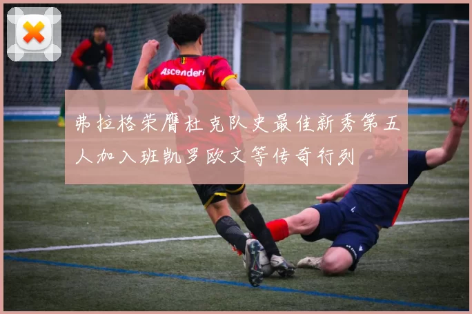 弗拉格荣膺杜克队史最佳新秀第五人加入班凯罗欧文等传奇行列