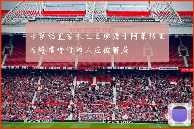 卡萨诺直言米兰困境源于阿莱格里与塔雷呼吁两人应被解雇