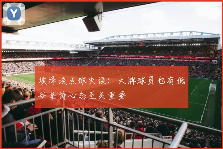 埃泽谈点球失误：大牌球员也有低谷坚持心态至关重要