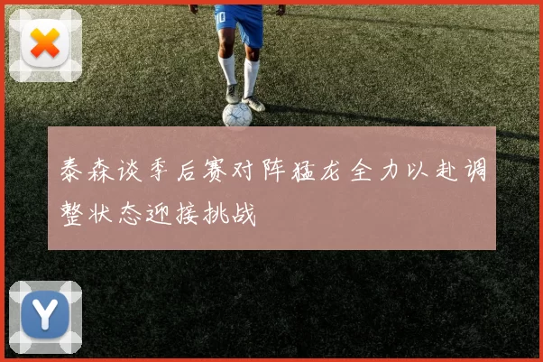 泰森谈季后赛对阵猛龙全力以赴调整状态迎接挑战