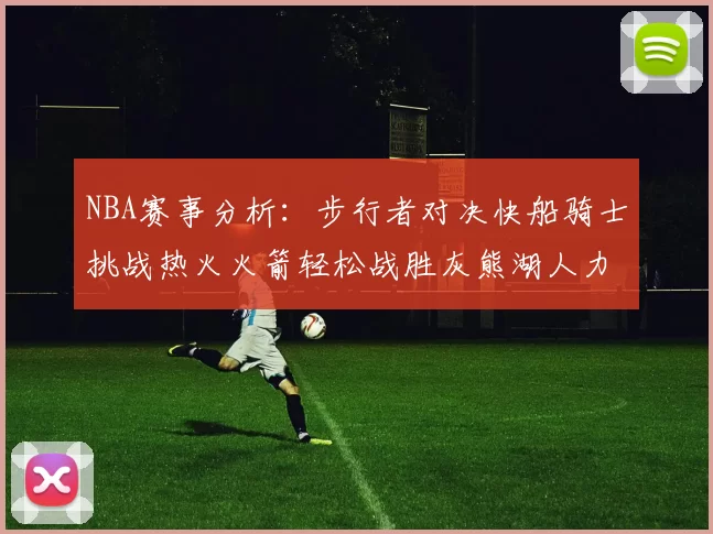 NBA赛事分析：步行者对决快船骑士挑战热火火箭轻松战胜灰熊湖人力克篮网