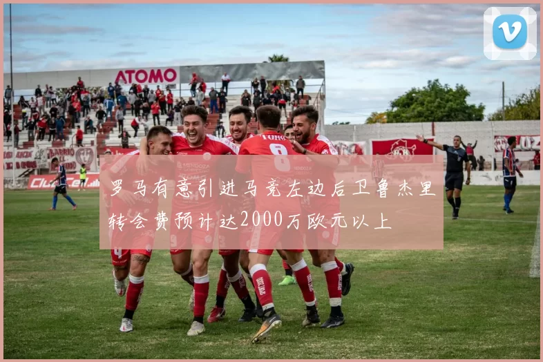 罗马有意引进马竞左边后卫鲁杰里转会费预计达2000万欧元以上