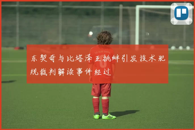 东契奇与比塔泽互挑衅引发技术犯规裁判解读事件经过