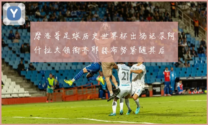 摩洛哥足球历史世界杯出场记录阿什拉夫领衔齐耶赫布努紧随其后