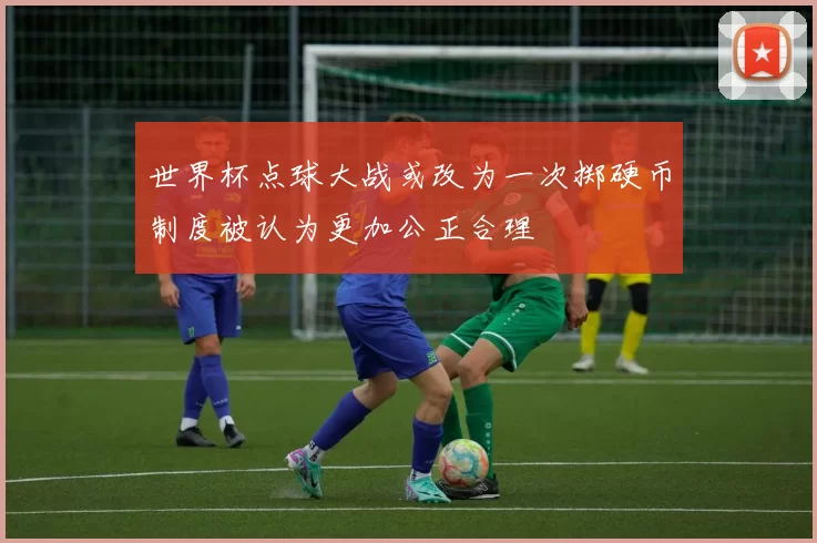 世界杯点球大战或改为一次掷硬币制度被认为更加公正合理