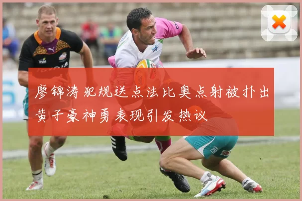 廖锦涛犯规送点法比奥点射被扑出黄子豪神勇表现引发热议