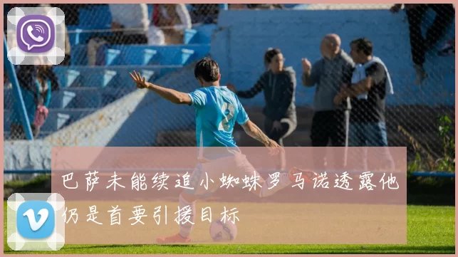 巴萨未能续追小蜘蛛罗马诺透露他仍是首要引援目标