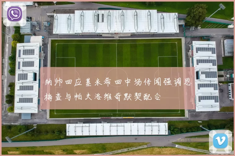 纳帅回应基米希回中场传闻强调恩梅查与帕夫洛维奇默契配合