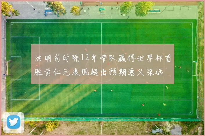 洪明甫时隔12年带队赢得世界杯首胜黄仁范表现超出预期意义深远