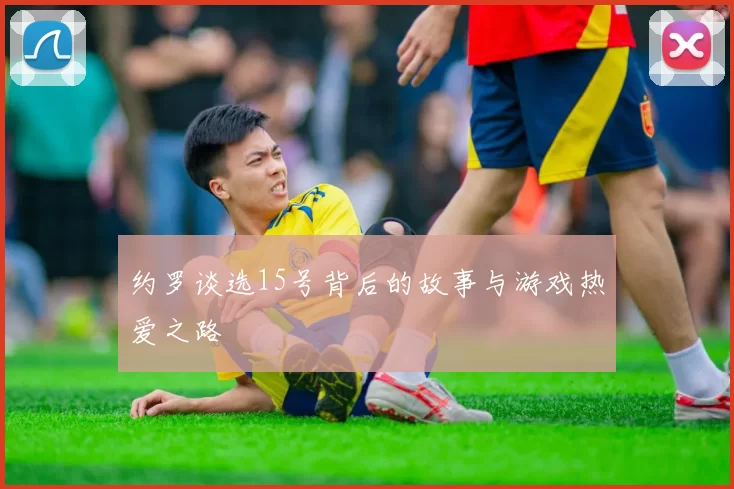 约罗谈选15号背后的故事与游戏热爱之路