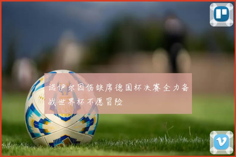 诺伊尔因伤缺席德国杯决赛全力备战世界杯不愿冒险