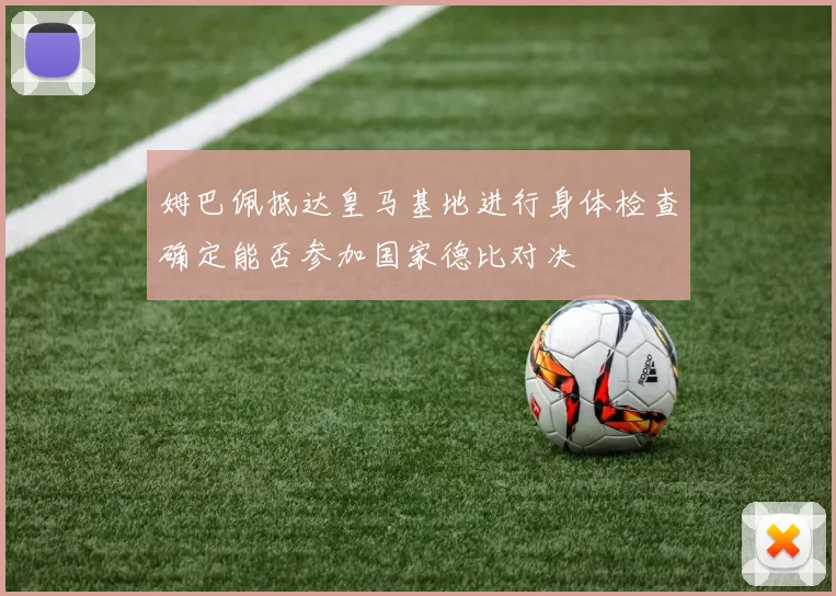姆巴佩抵达皇马基地进行身体检查确定能否参加国家德比对决