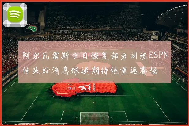 阿尔瓦雷斯今日恢复部分训练ESPN传来好消息球迷期待他重返赛场