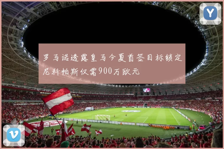 罗马诺透露皇马今夏首签目标锁定尼科帕斯仅需900万欧元