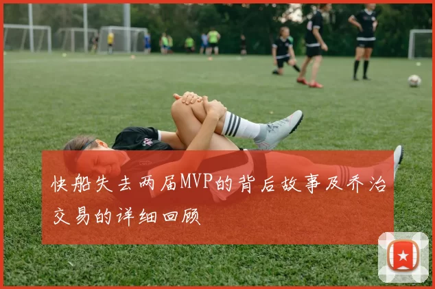 快船失去两届MVP的背后故事及乔治交易的详细回顾