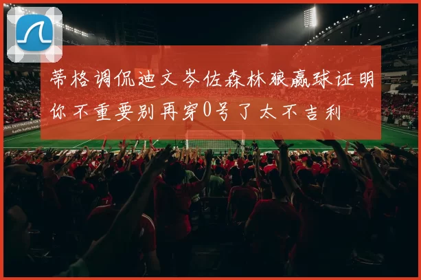 蒂格调侃迪文岑佐森林狼赢球证明你不重要别再穿0号了太不吉利