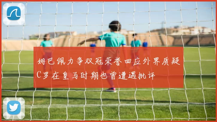 姆巴佩力争双冠荣誉回应外界质疑C罗在皇马时期也曾遭遇批评