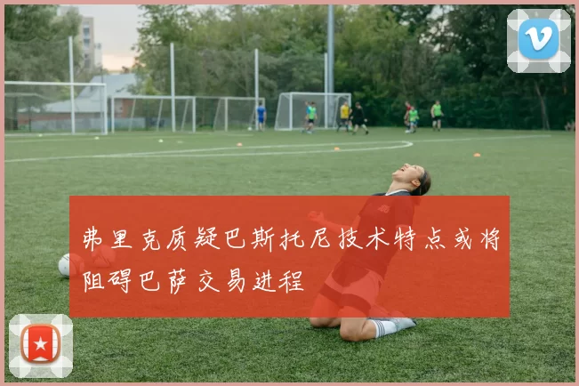 弗里克质疑巴斯托尼技术特点或将阻碍巴萨交易进程