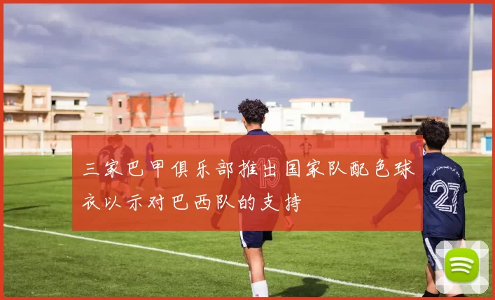 三家巴甲俱乐部推出国家队配色球衣以示对巴西队的支持