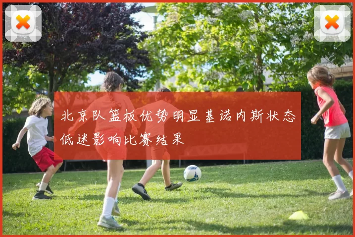 北京队篮板优势明显基诺内斯状态低迷影响比赛结果